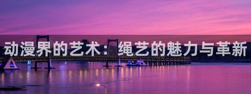 囧次元下载免费版：动漫界的艺术：绳艺的魅力与革新