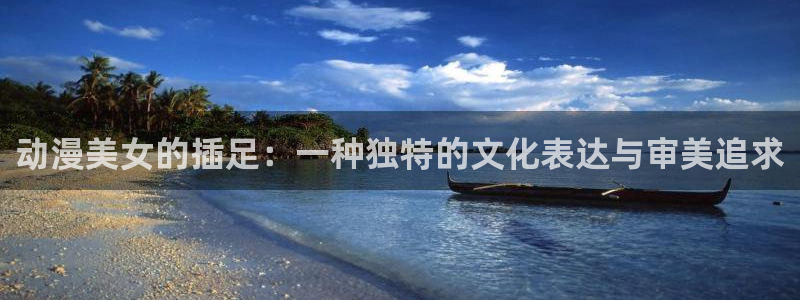 囧次元最新版本：动漫美女的插足：一种独特的文化表达与审美追求