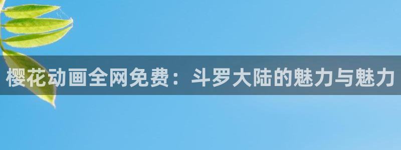 囧次元链接：樱花动画全网免费：斗罗大陆的魅力与魅力