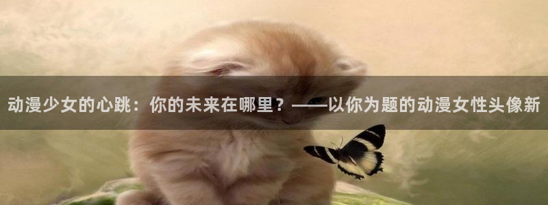 囧次元在哪下：动漫少女的心跳：你的未来在哪里？——以你为题的动漫女性头像新