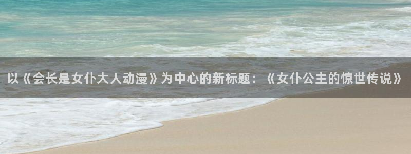 囧次元app官方下载：以《会长是女仆大人动漫》为中心的新标题：《女仆公主的惊世传说》